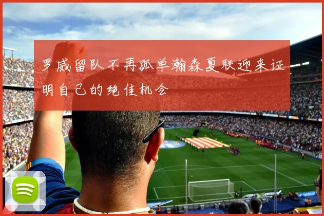 罗威留队不再孤单瀚森夏联迎来证明自己的绝佳机会