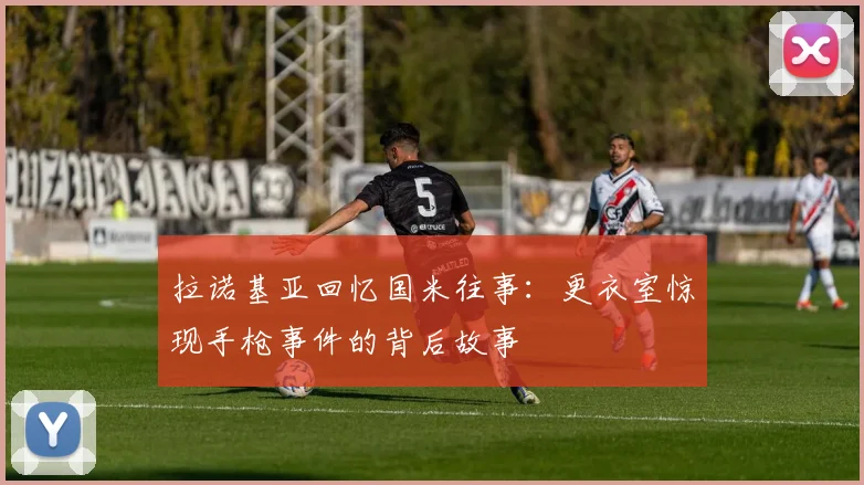 拉诺基亚回忆国米往事：更衣室惊现手枪事件的背后故事
