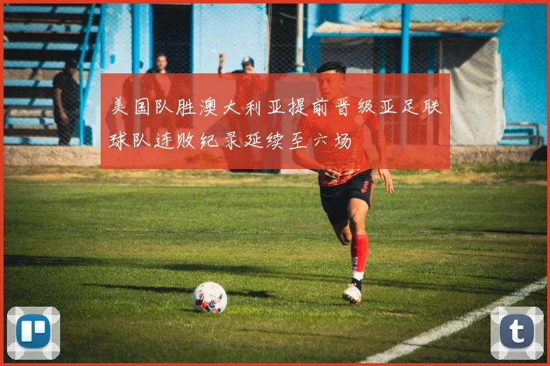 美国队胜澳大利亚提前晋级亚足联球队连败纪录延续至六场