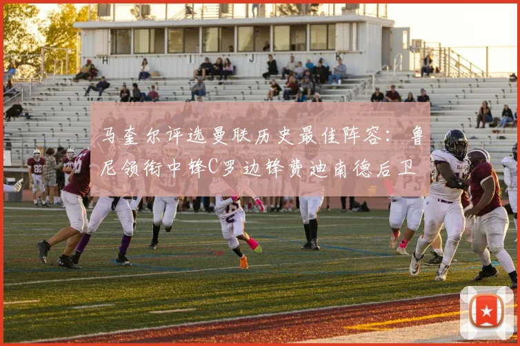 马奎尔评选曼联历史最佳阵容：鲁尼领衔中锋C罗边锋费迪南德后卫
