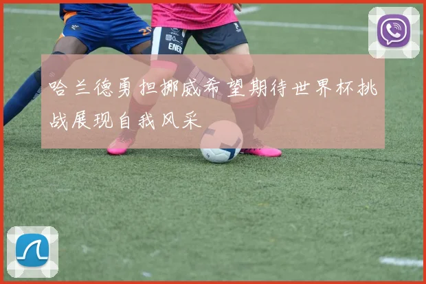 哈兰德勇担挪威希望期待世界杯挑战展现自我风采