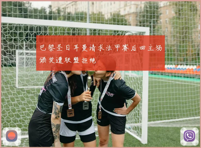 巴黎圣日耳曼请求法甲赛后回主场颁奖遭联盟拒绝