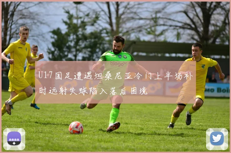 U17国足遭遇坦桑尼亚冷门上半场补时远射失球陷入落后困境