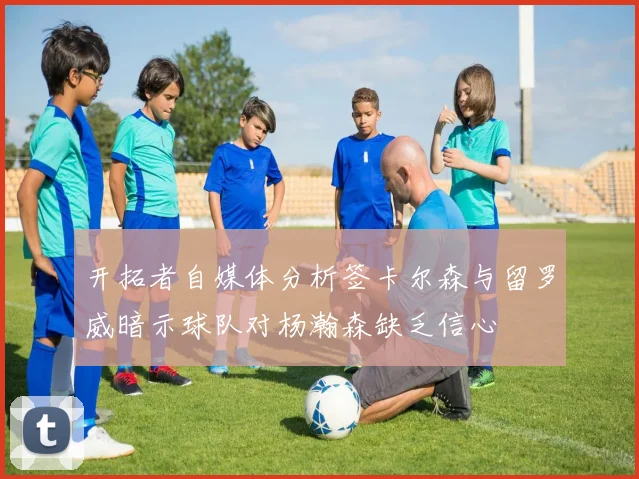 开拓者自媒体分析签卡尔森与留罗威暗示球队对杨瀚森缺乏信心