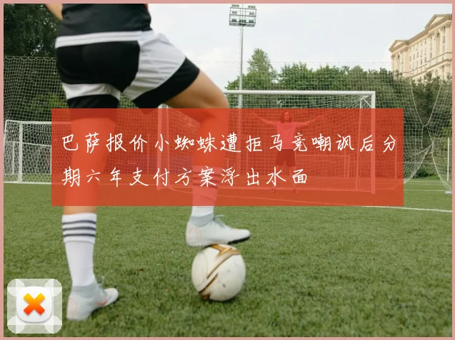 巴萨报价小蜘蛛遭拒马竞嘲讽后分期六年支付方案浮出水面