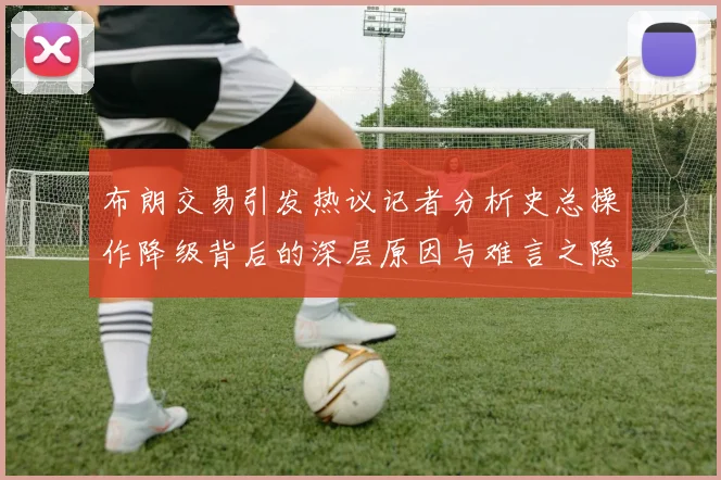 布朗交易引发热议记者分析史总操作降级背后的深层原因与难言之隐