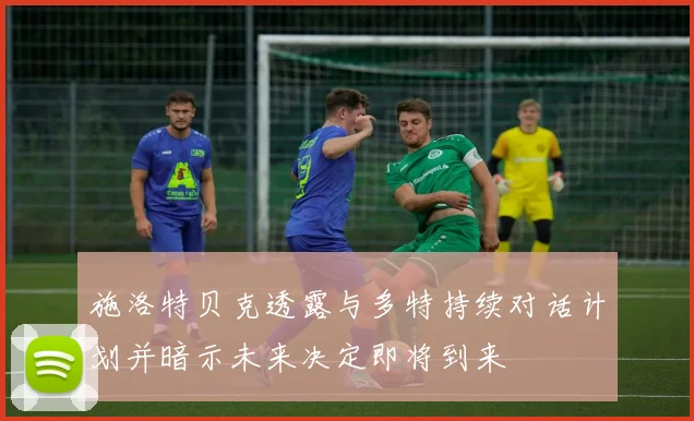 施洛特贝克透露与多特持续对话计划并暗示未来决定即将到来