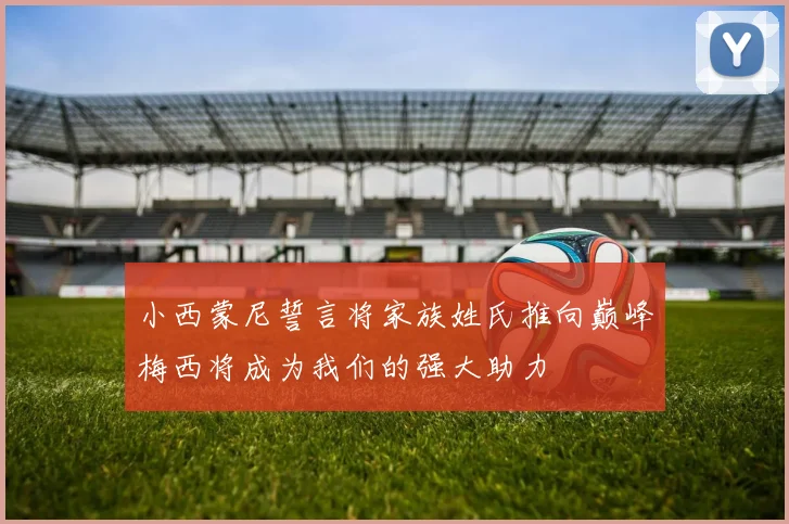 小西蒙尼誓言将家族姓氏推向巅峰梅西将成为我们的强大助力