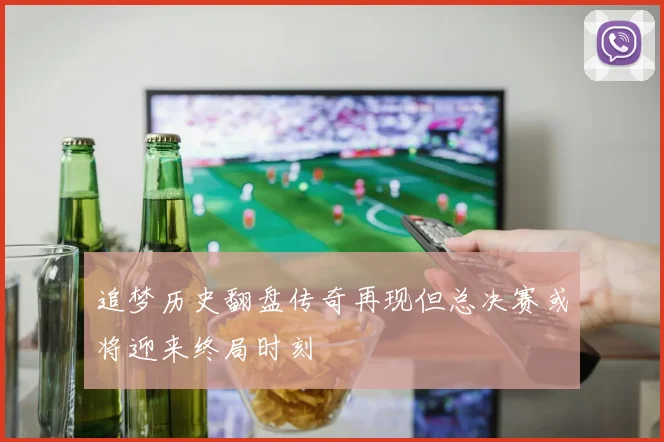 追梦历史翻盘传奇再现但总决赛或将迎来终局时刻