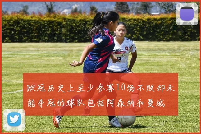 欧冠历史上至少参赛10场不败却未能夺冠的球队包括阿森纳和曼城