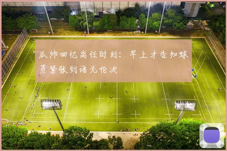 瓜帅回忆离任时刻：早上才告知球员紧张到语无伦次