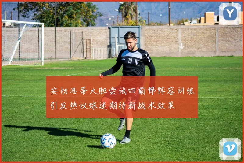 安切洛蒂大胆尝试四前锋阵容训练引发热议球迷期待新战术效果