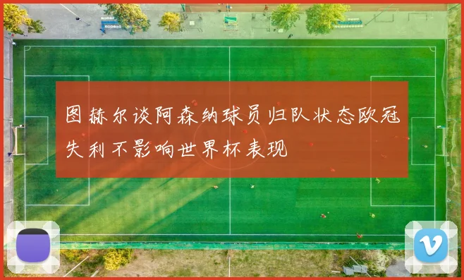 图赫尔谈阿森纳球员归队状态欧冠失利不影响世界杯表现