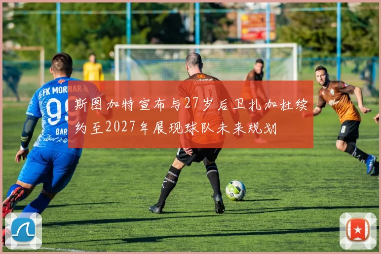 斯图加特宣布与27岁后卫扎加杜续约至2027年展现球队未来规划
