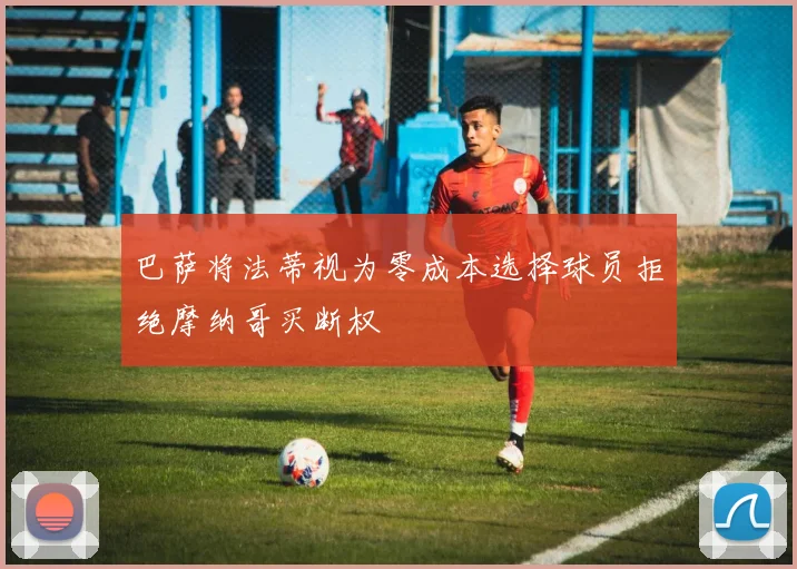 巴萨将法蒂视为零成本选择球员拒绝摩纳哥买断权