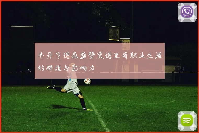 乔丹亨德森盛赞莫德里奇职业生涯的辉煌与影响力
