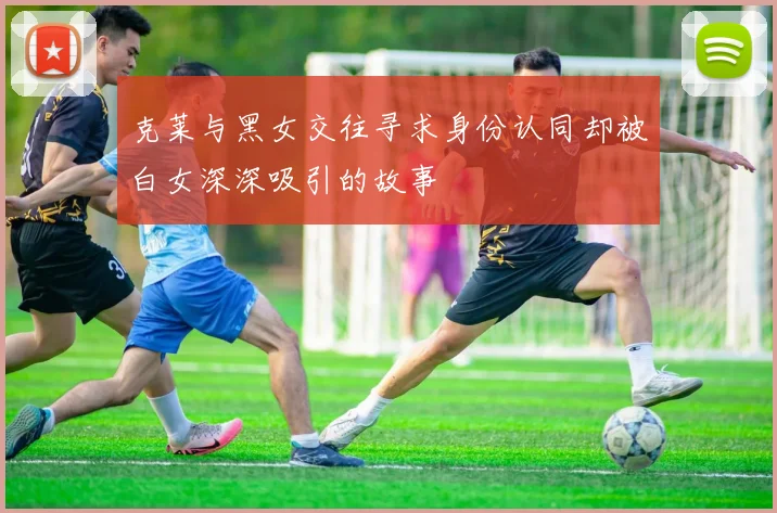 克莱与黑女交往寻求身份认同却被白女深深吸引的故事