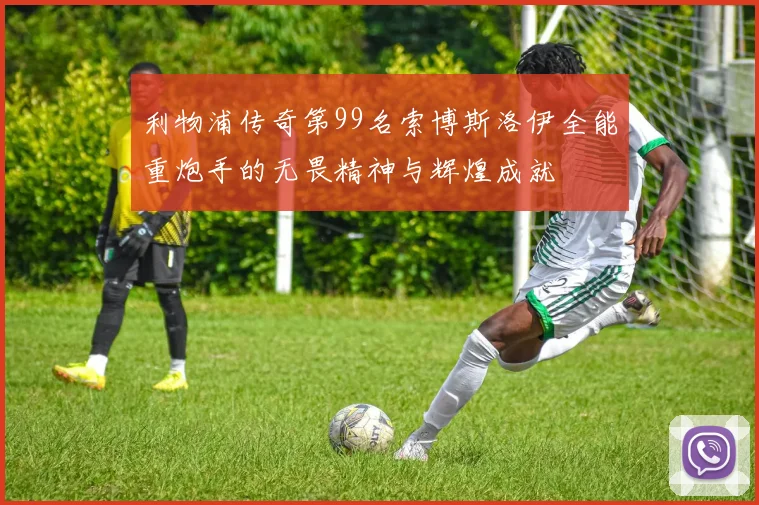 利物浦传奇第99名索博斯洛伊全能重炮手的无畏精神与辉煌成就