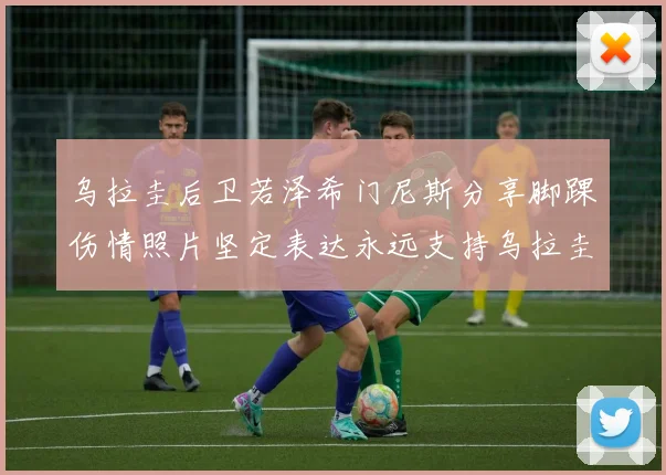 乌拉圭后卫若泽希门尼斯分享脚踝伤情照片坚定表达永远支持乌拉圭