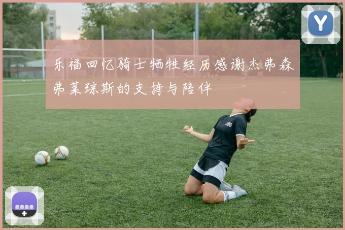 乐福回忆骑士牺牲经历感谢杰弗森弗莱琼斯的支持与陪伴