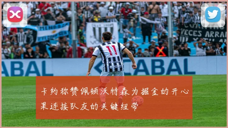 卡约称赞佩顿沃特森为掘金的开心果连接队友的关键纽带