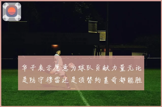 华子表示愿意为球队贡献力量无论是防守穆雷还是顶替约基奇都能胜任