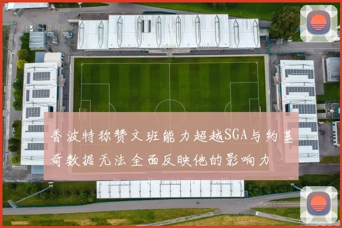 香波特称赞文班能力超越SGA与约基奇数据无法全面反映他的影响力