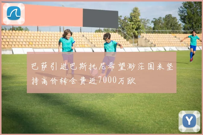 巴萨引进巴斯托尼希望渺茫国米坚持高价转会费近7000万欧