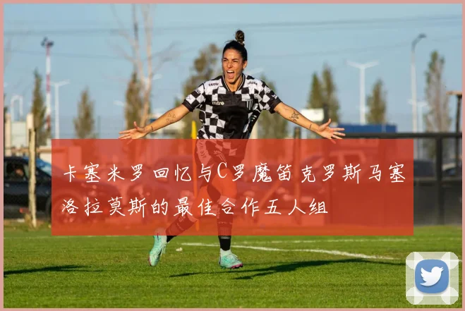 卡塞米罗回忆与C罗魔笛克罗斯马塞洛拉莫斯的最佳合作五人组