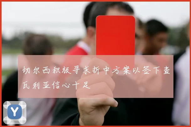 切尔西积极寻求折中方案以签下查瓦利亚信心十足