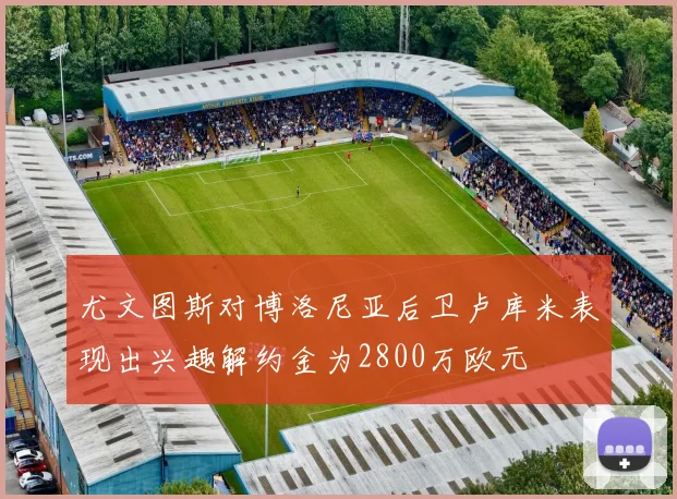 尤文图斯对博洛尼亚后卫卢库米表现出兴趣解约金为2800万欧元