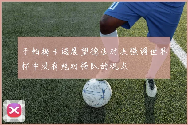 于帕梅卡诺展望德法对决强调世界杯中没有绝对强队的观点