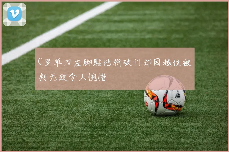 C罗单刀左脚贴地斩破门却因越位被判无效令人惋惜
