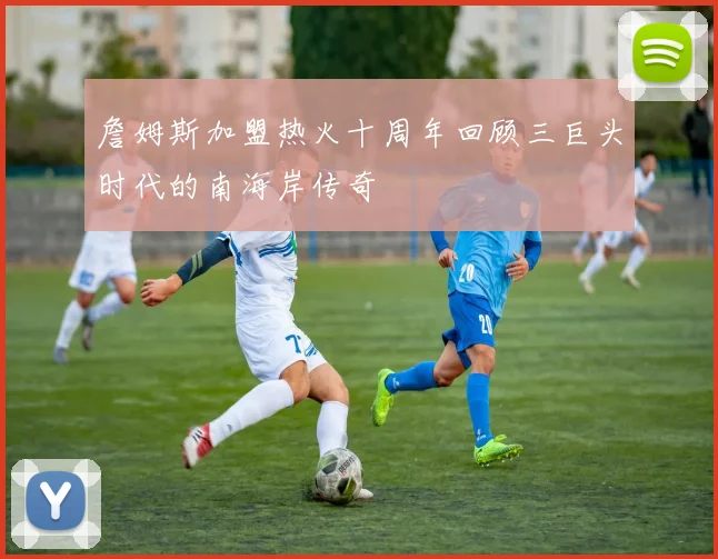 詹姆斯加盟热火十周年回顾三巨头时代的南海岸传奇