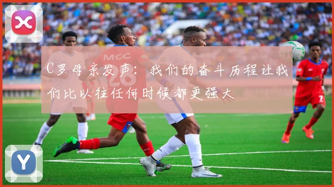 C罗母亲发声：我们的奋斗历程让我们比以往任何时候都更强大