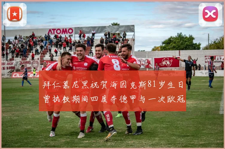 拜仁慕尼黑祝贺海因克斯81岁生日曾执教期间四度夺德甲与一次欧冠荣耀