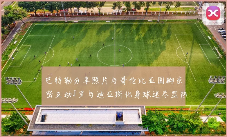 巴特勒分享照片与哥伦比亚国脚亲密互动J罗与迪亚斯化身球迷尽显热情