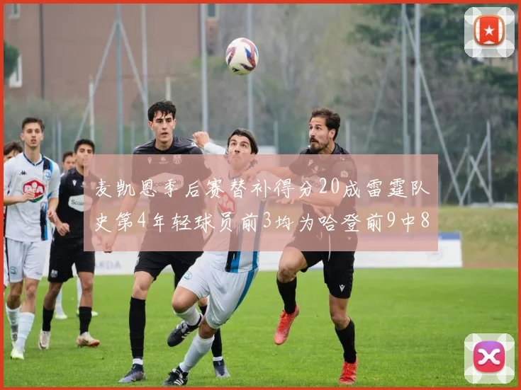 麦凯恩季后赛替补得分20成雷霆队史第4年轻球员前3均为哈登前9中8席次占据