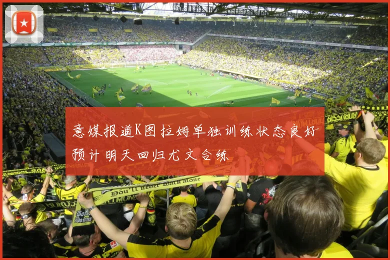 意媒报道K图拉姆单独训练状态良好预计明天回归尤文合练