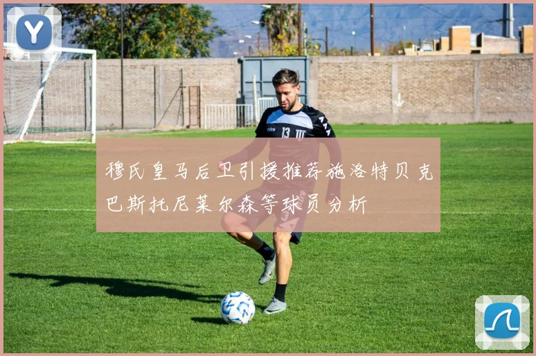 穆氏皇马后卫引援推荐施洛特贝克巴斯托尼莱尔森等球员分析